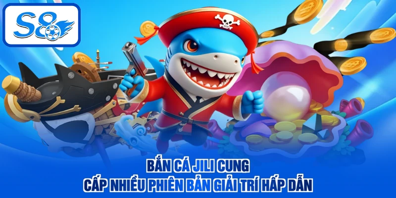 Bắn cá JILI cung cấp nhiều phiên bản giải trí hấp dẫn