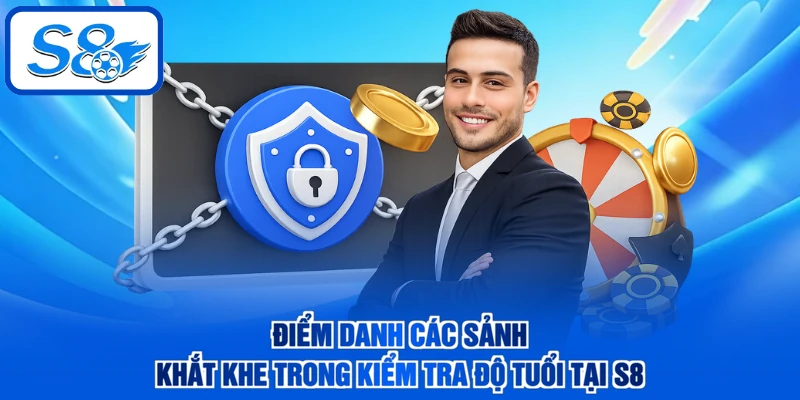 Điểm danh các sảnh khắt khe trong kiểm tra độ tuổi tại S8