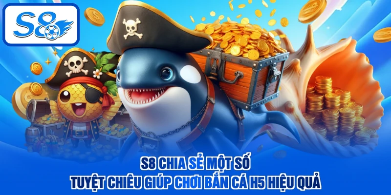 S8 chia sẻ một số tuyệt chiêu giúp chơi bắn cá H5 hiệu quả