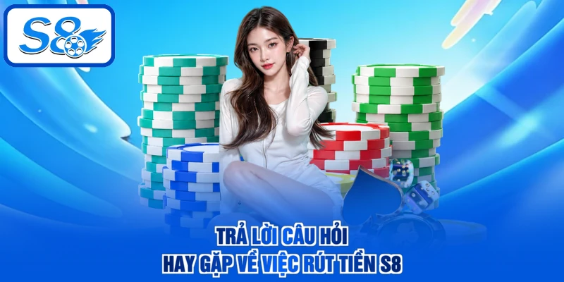 Trả lời câu hỏi hay gặp về việc rút tiền S8